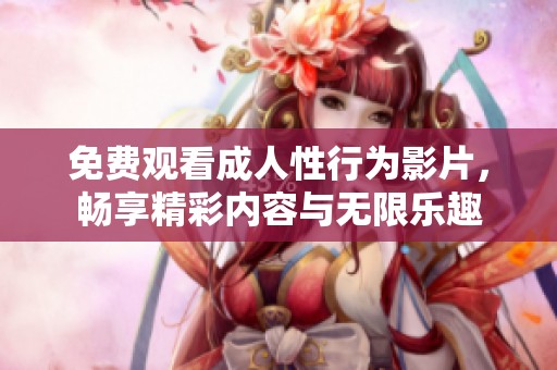 免费观看成人性行为影片，畅享精彩内容与无限乐趣