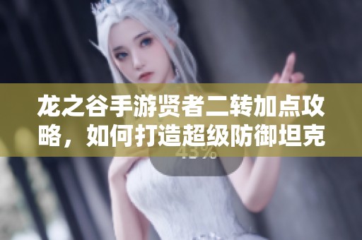 龙之谷手游贤者二转加点攻略，如何打造超级防御坦克角色