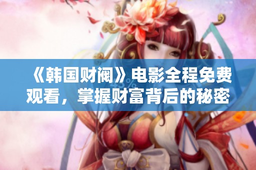 《韩国财阀》电影全程免费观看，掌握财富背后的秘密与故事