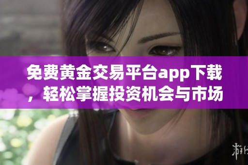 免费黄金交易平台app下载，轻松掌握投资机会与市场动态