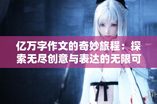 亿万字作文的奇妙旅程：探索无尽创意与表达的无限可能性