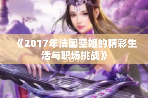 《2017年法国空姐的精彩生活与职场挑战》