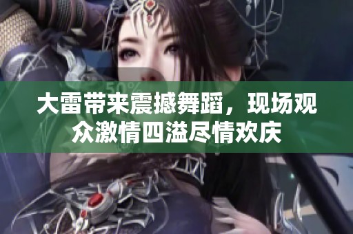 大雷带来震撼舞蹈，现场观众激情四溢尽情欢庆