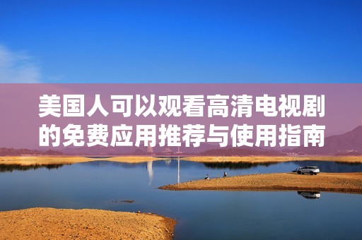 美国人可以观看高清电视剧的免费应用推荐与使用指南