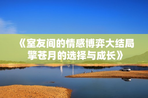 《室友间的情感博弈大结局 擎苍月的选择与成长》