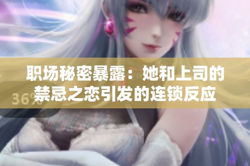 职场秘密暴露：她和上司的禁忌之恋引发的连锁反应