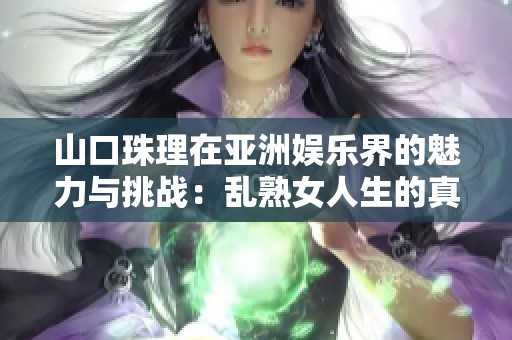 山口珠理在亚洲娱乐界的魅力与挑战：乱熟女人生的真实写照