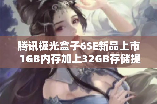 腾讯极光盒子6SE新品上市 1GB内存加上32GB存储提升观影体验
