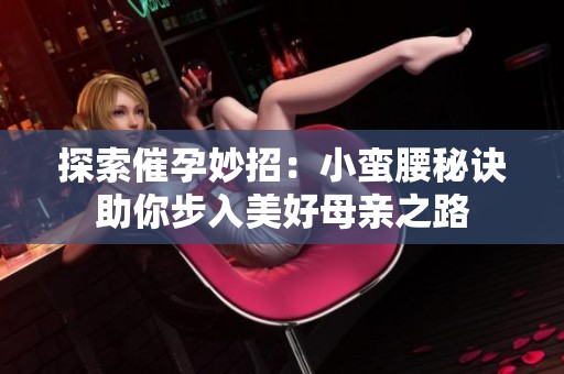 探索催孕妙招：小蛮腰秘诀助你步入美好母亲之路