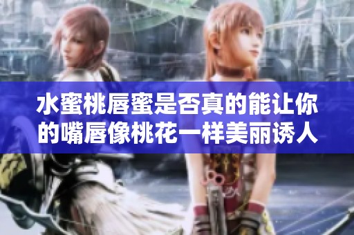 水蜜桃唇蜜是否真的能让你的嘴唇像桃花一样美丽诱人