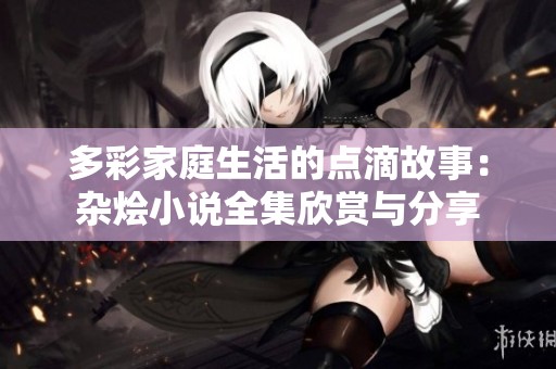 多彩家庭生活的点滴故事：杂烩小说全集欣赏与分享