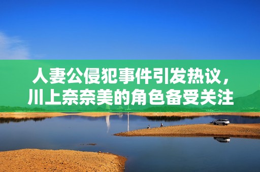 人妻公侵犯事件引发热议，川上奈奈美的角色备受关注与讨论