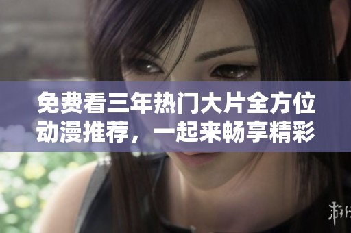 免费看三年热门大片全方位动漫推荐，一起来畅享精彩时光吧