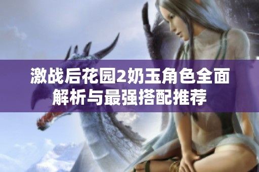 激战后花园2奶玉角色全面解析与最强搭配推荐