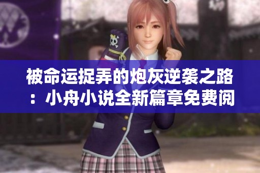 被命运捉弄的炮灰逆袭之路：小舟小说全新篇章免费阅读