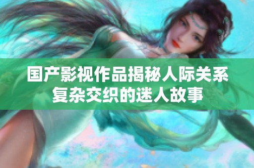 国产影视作品揭秘人际关系复杂交织的迷人故事
