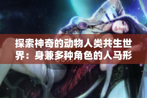 探索神奇的动物人类共生世界：身兼多种角色的人马形象解析