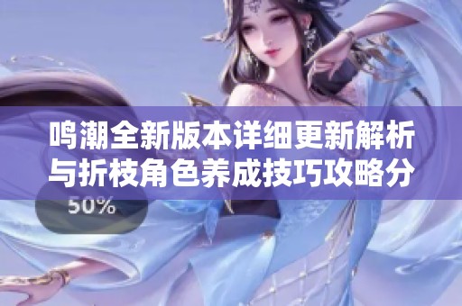 鸣潮全新版本详细更新解析与折枝角色养成技巧攻略分享