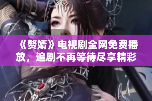 《赘婿》电视剧全网免费播放，追剧不再等待尽享精彩剧情