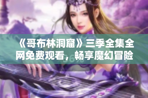 《哥布林洞窟》三季全集全网免费观看，畅享魔幻冒险的精彩故事