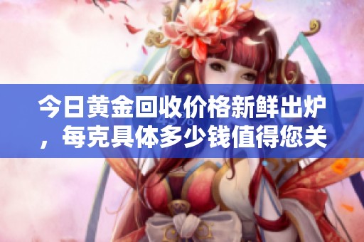 今日黄金回收价格新鲜出炉，每克具体多少钱值得您关注和了解