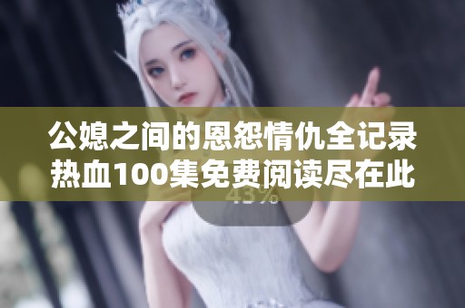 公媳之间的恩怨情仇全记录热血100集免费阅读尽在此处