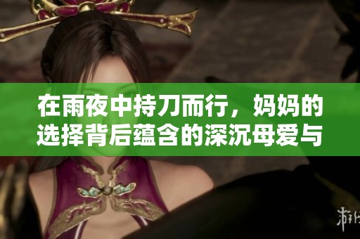 在雨夜中持刀而行，妈妈的选择背后蕴含的深沉母爱与无奈
