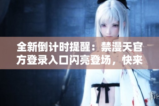 全新倒计时提醒：禁漫天官方登录入口闪亮登场，快来体验！