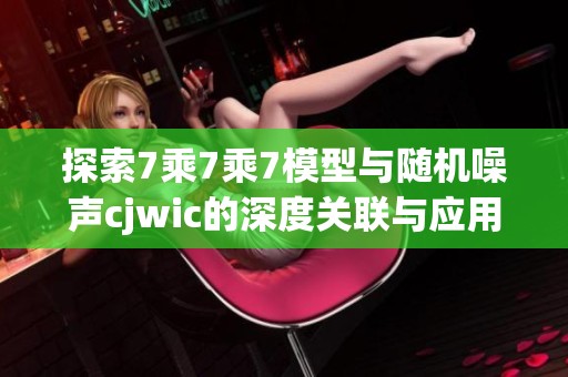 探索7乘7乘7模型与随机噪声cjwic的深度关联与应用研究