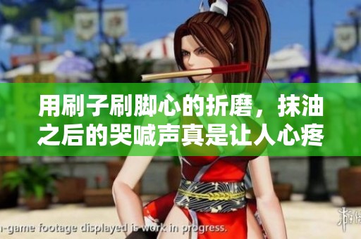 用刷子刷脚心的折磨，抹油之后的哭喊声真是让人心疼