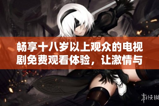畅享十八岁以上观众的电视剧免费观看体验，让激情与故事共同绽放
