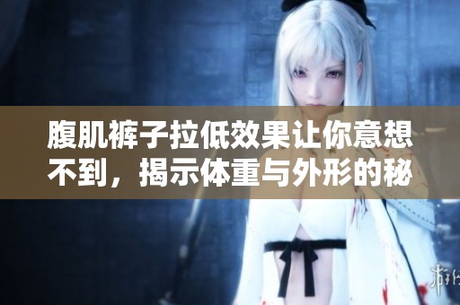 腹肌裤子拉低效果让你意想不到，揭示体重与外形的秘密分析与分享