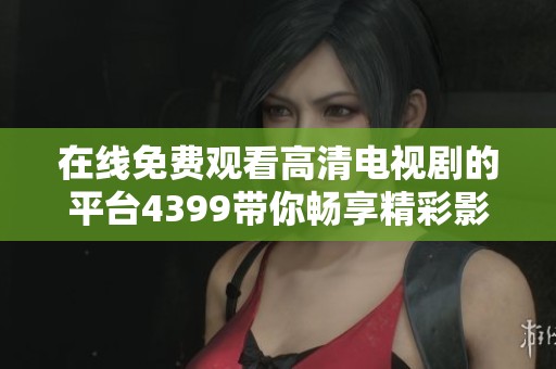 在线免费观看高清电视剧的平台4399带你畅享精彩影视时光