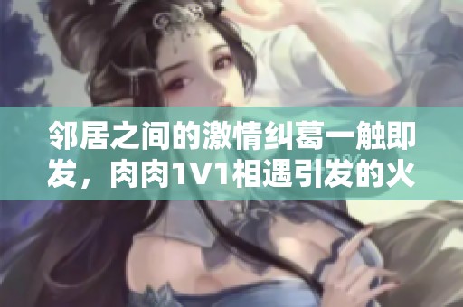 邻居之间的激情纠葛一触即发，肉肉1V1相遇引发的火花