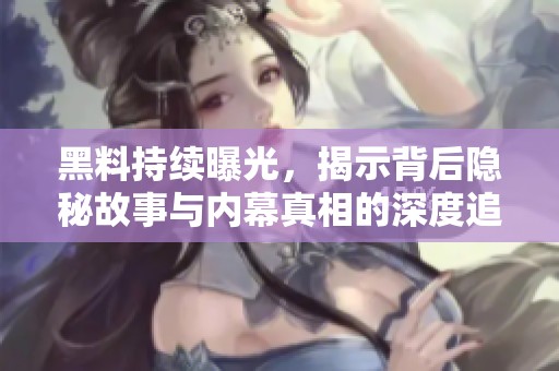 黑料持续曝光，揭示背后隐秘故事与内幕真相的深度追踪