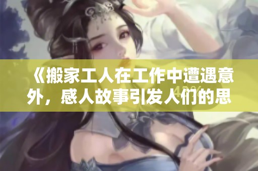 《搬家工人在工作中遭遇意外，感人故事引发人们的思考与共鸣》