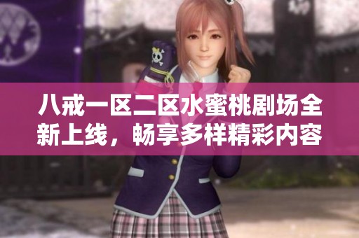 八戒一区二区水蜜桃剧场全新上线，畅享多样精彩内容与独特体验