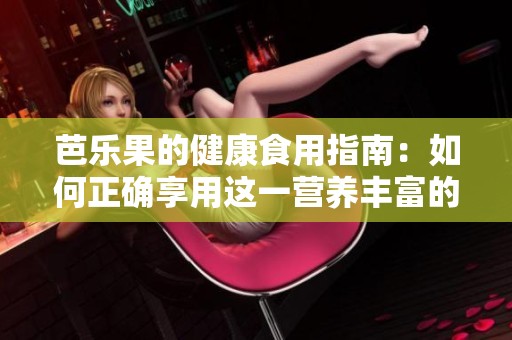 芭乐果的健康食用指南：如何正确享用这一营养丰富的水果