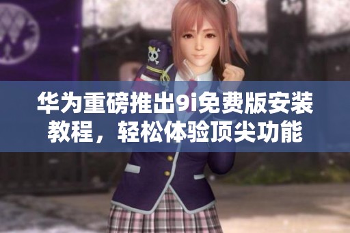 华为重磅推出9i免费版安装教程，轻松体验顶尖功能