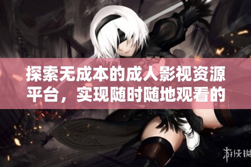 探索无成本的成人影视资源平台，实现随时随地观看的梦想