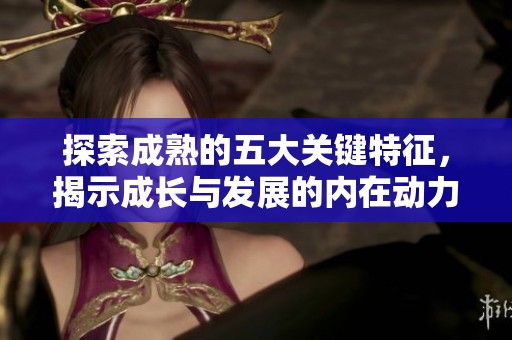 探索成熟的五大关键特征，揭示成长与发展的内在动力