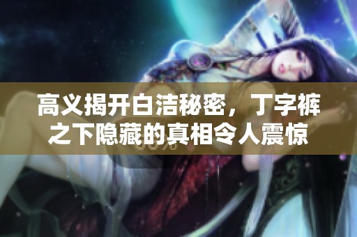 高义揭开白洁秘密，丁字裤之下隐藏的真相令人震惊