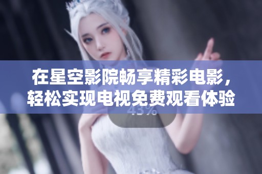 在星空影院畅享精彩电影，轻松实现电视免费观看体验