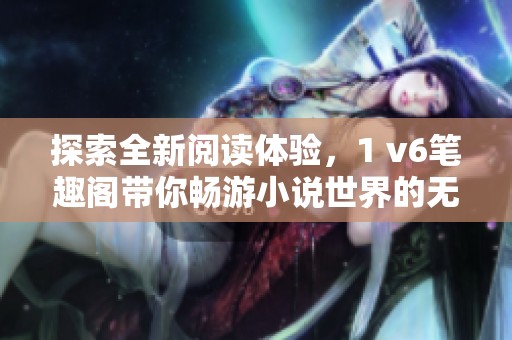 探索全新阅读体验，1 v6笔趣阁带你畅游小说世界的无限可能
