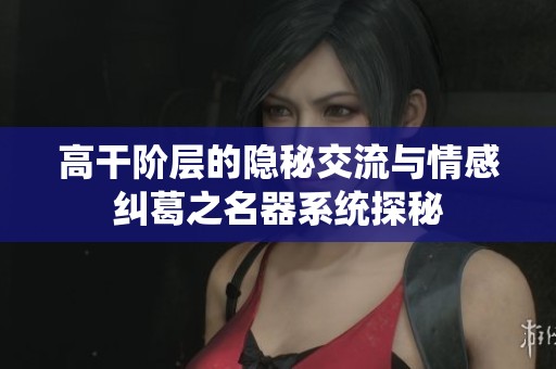 高干阶层的隐秘交流与情感纠葛之名器系统探秘