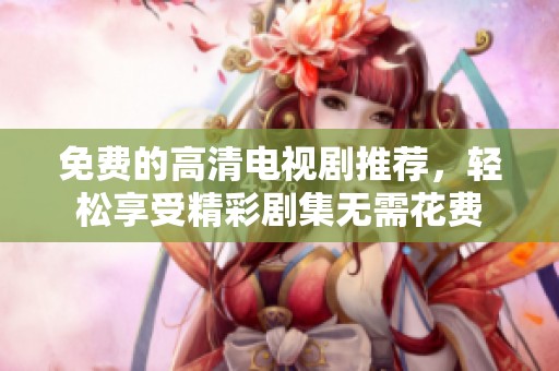 免费的高清电视剧推荐，轻松享受精彩剧集无需花费