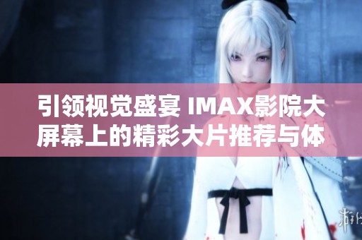 引领视觉盛宴 IMAX影院大屏幕上的精彩大片推荐与体验分析