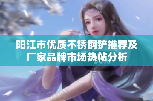 阳江市优质不锈钢铲推荐及厂家品牌市场热帖分析