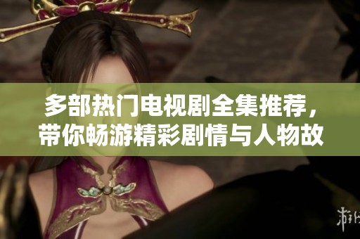 多部热门电视剧全集推荐，带你畅游精彩剧情与人物故事
