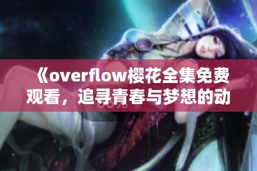 《overflow樱花全集免费观看，追寻青春与梦想的动人故事》